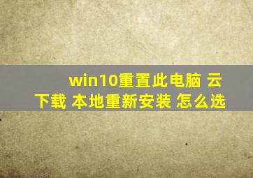 win10重置此电脑 云下载 本地重新安装 怎么选